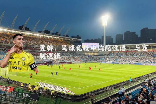 黄牌：足球竞技中的隐性博弈与赛制逻辑