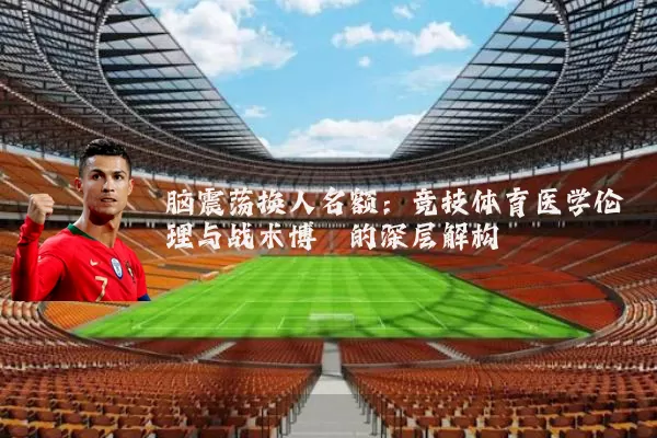 脑震荡换人名额:竞技体育医学伦理与战术博弈的深层解构