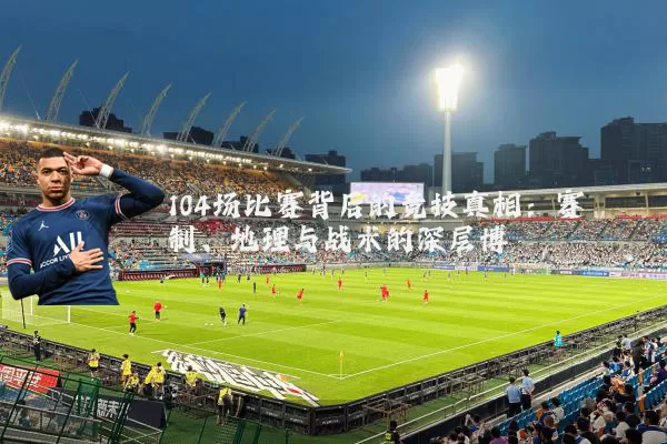 104场比赛背后的竞技真相：赛制、地理与战术的深层博弈