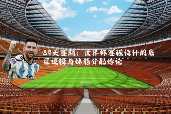 39天赛期：世界杯赛程设计的底层逻辑与体能分配悖论