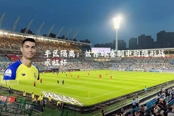 半区隔离：世界杯赛制中的隐形战术杠杆