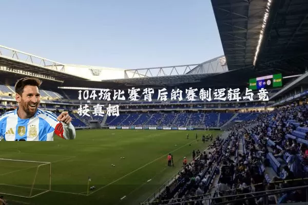 104场比赛背后的赛制逻辑与竞技真相