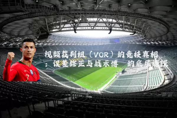 视频裁判组（VOR）的竞技真相：误差修正与战术博弈的底层逻辑