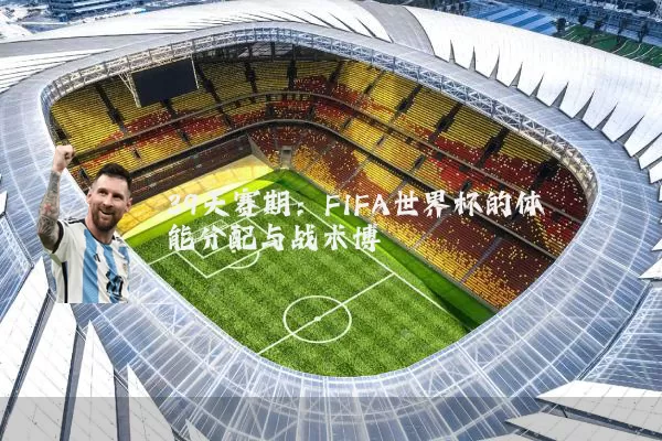 39天赛期:FIFA世界杯的体能分配与战术博弈